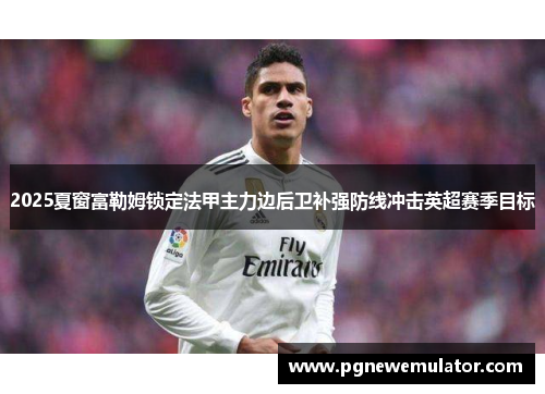 2025夏窗富勒姆锁定法甲主力边后卫补强防线冲击英超赛季目标 2025夏窗富勒姆锁定法甲主力边后卫补强防线冲击英超赛季目标