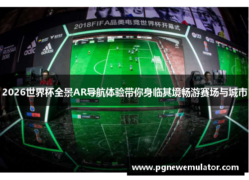 2026世界杯全景AR导航体验带你身临其境畅游赛场与城市
