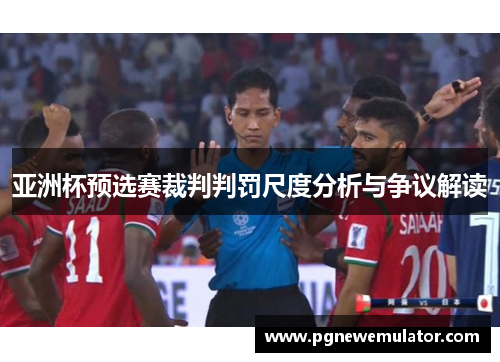 亚洲杯预选赛裁判判罚尺度分析与争议解读 亚洲杯预选赛裁判判罚尺度分析与争议解读