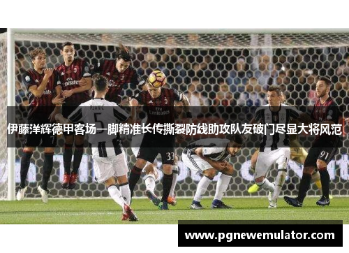 伊藤洋辉德甲客场一脚精准长传撕裂防线助攻队友破门尽显大将风范