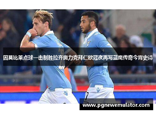 因莫比莱点球一击制胜拉齐奥力克拜仁欧冠夜再写蓝鹰传奇今宵史诗 因莫比莱点球一击制胜拉齐奥力克拜仁欧冠夜再写蓝鹰传奇今宵史诗