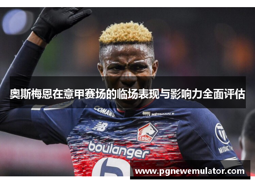 奥斯梅恩在意甲赛场的临场表现与影响力全面评估 奥斯梅恩在意甲赛场的临场表现与影响力全面评估