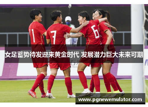 女足蓄势待发迎来黄金时代 发展潜力巨大未来可期
