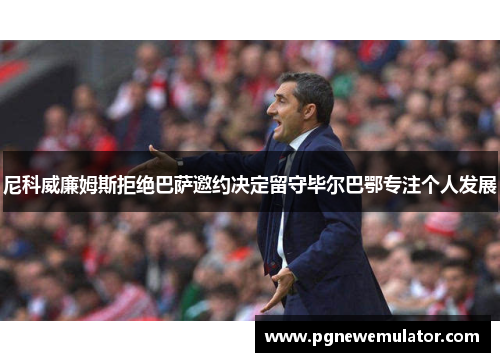 尼科威廉姆斯拒绝巴萨邀约决定留守毕尔巴鄂专注个人发展