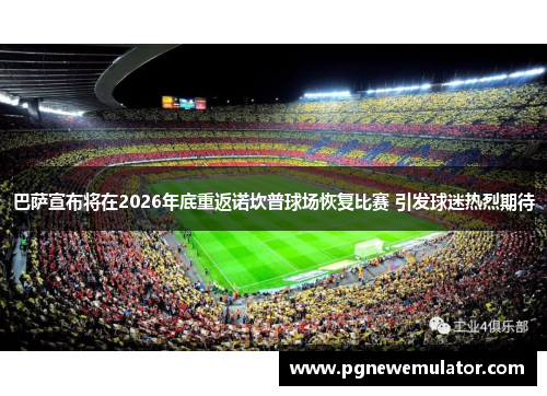 巴萨宣布将在2026年底重返诺坎普球场恢复比赛 引发球迷热烈期待 巴萨宣布将在2026年底重返诺坎普球场恢复比赛 引发球迷热烈期待