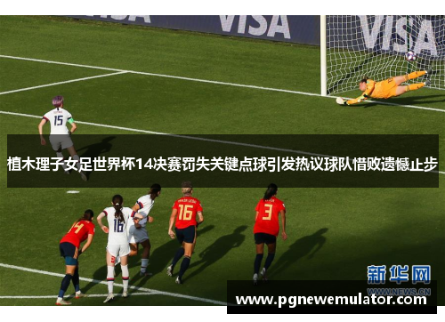 植木理子女足世界杯14决赛罚失关键点球引发热议球队惜败遗憾止步