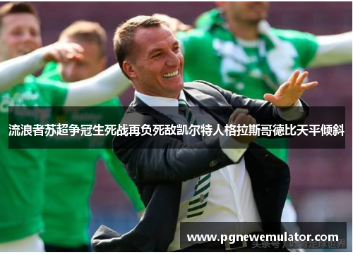 流浪者苏超争冠生死战再负死敌凯尔特人格拉斯哥德比天平倾斜 流浪者苏超争冠生死战再负死敌凯尔特人格拉斯哥德比天平倾斜