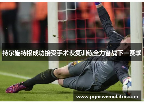 特尔施特根成功接受手术恢复训练全力备战下一赛季 特尔施特根成功接受手术恢复训练全力备战下一赛季