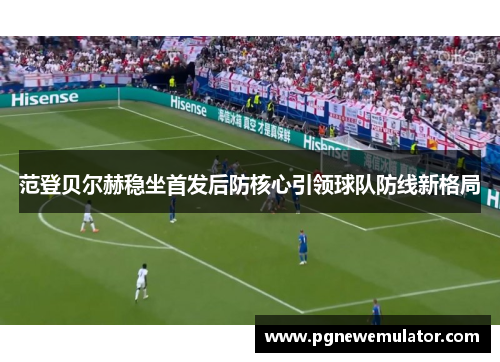 范登贝尔赫稳坐首发后防核心引领球队防线新格局