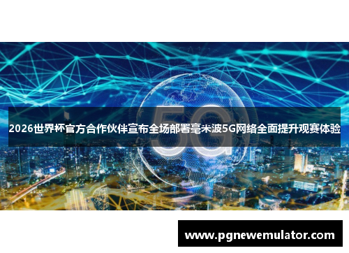 2026世界杯官方合作伙伴宣布全场部署毫米波5G网络全面提升观赛体验 2026世界杯官方合作伙伴宣布全场部署毫米波5G网络全面提升观赛体验