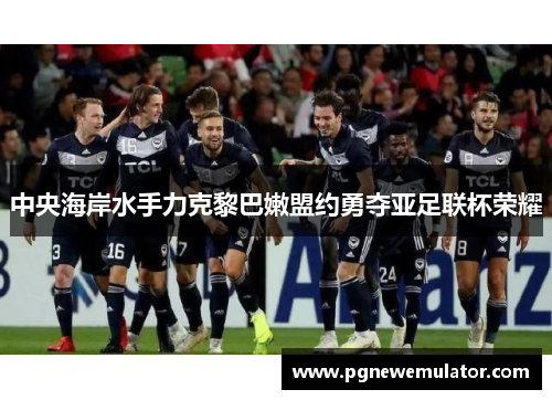 中央海岸水手力克黎巴嫩盟约勇夺亚足联杯荣耀