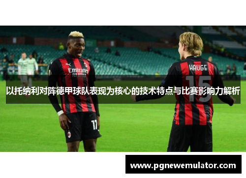 以托纳利对阵德甲球队表现为核心的技术特点与比赛影响力解析 以托纳利对阵德甲球队表现为核心的技术特点与比赛影响力解析