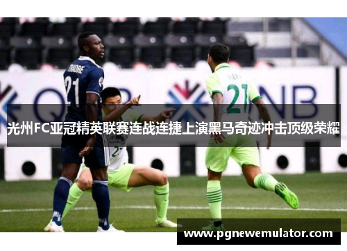 光州FC亚冠精英联赛连战连捷上演黑马奇迹冲击顶级荣耀