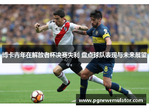 博卡青年在解放者杯决赛失利 盘点球队表现与未来展望 博卡青年在解放者杯决赛失利 盘点球队表现与未来展望