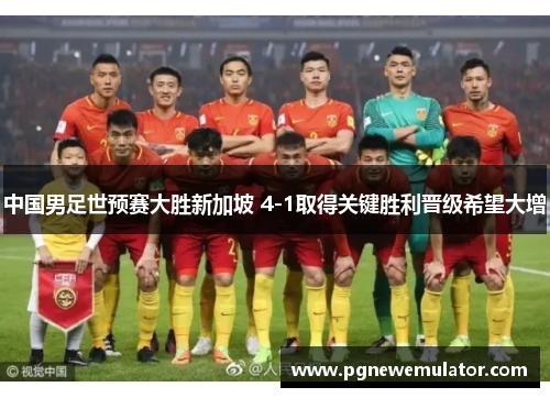 中国男足世预赛大胜新加坡 4-1取得关键胜利晋级希望大增 中国男足世预赛大胜新加坡 4-1取得关键胜利晋级希望大增
