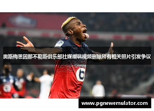 奥斯梅恩因那不勒斯俱乐部社媒嘲讽视频删除所有相关照片引发争议