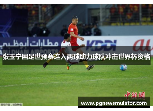 张玉宁国足世预赛连入两球助力球队冲击世界杯资格 张玉宁国足世预赛连入两球助力球队冲击世界杯资格