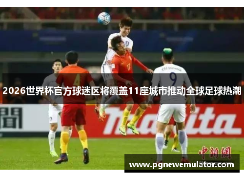 2026世界杯官方球迷区将覆盖11座城市推动全球足球热潮 2026世界杯官方球迷区将覆盖11座城市推动全球足球热潮