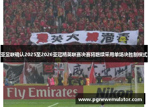 亚足联确认2025至2026亚冠精英联赛决赛将继续采用单场决胜制模式