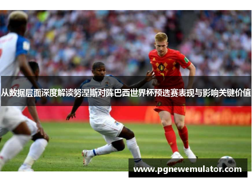 从数据层面深度解读努涅斯对阵巴西世界杯预选赛表现与影响关键价值 从数据层面深度解读努涅斯对阵巴西世界杯预选赛表现与影响关键价值
