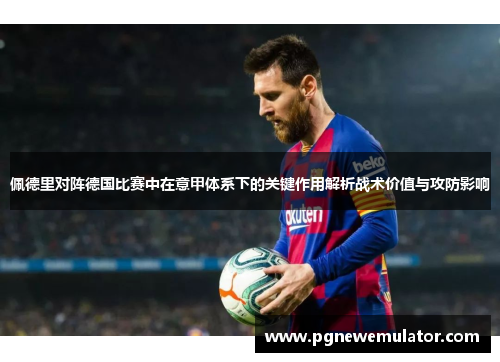 佩德里对阵德国比赛中在意甲体系下的关键作用解析战术价值与攻防影响 佩德里对阵德国比赛中在意甲体系下的关键作用解析战术价值与攻防影响