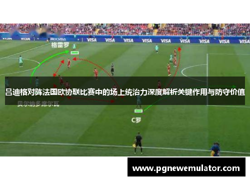 吕迪格对阵法国欧协联比赛中的场上统治力深度解析关键作用与防守价值 吕迪格对阵法国欧协联比赛中的场上统治力深度解析关键作用与防守价值