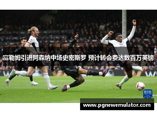 富勒姆引进阿森纳中场史密斯罗 预计转会费达数百万英镑 富勒姆引进阿森纳中场史密斯罗 预计转会费达数百万英镑