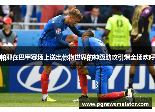 帕耶在巴甲赛场上送出惊艳世界的神级助攻引爆全场欢呼 帕耶在巴甲赛场上送出惊艳世界的神级助攻引爆全场欢呼