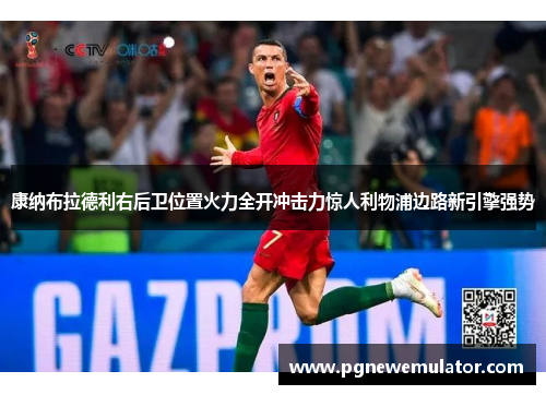 康纳布拉德利右后卫位置火力全开冲击力惊人利物浦边路新引擎强势 康纳布拉德利右后卫位置火力全开冲击力惊人利物浦边路新引擎强势