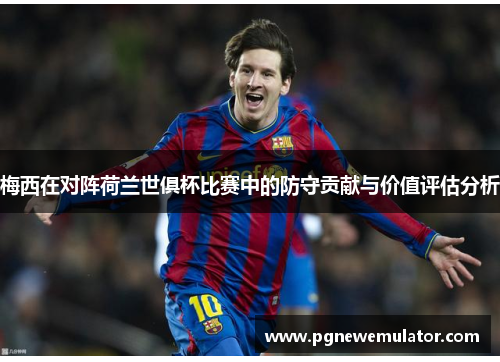 梅西在对阵荷兰世俱杯比赛中的防守贡献与价值评估分析