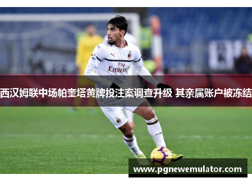 西汉姆联中场帕奎塔黄牌投注案调查升级 其亲属账户被冻结
