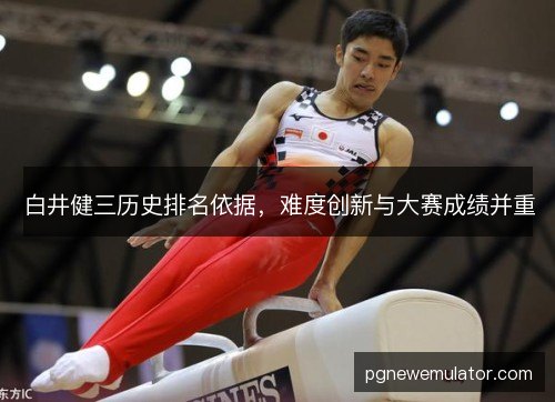 白井健三历史排名依据,难度创新与大赛成绩并重 白井健三历史排名依据,难度创新与大赛成绩并重